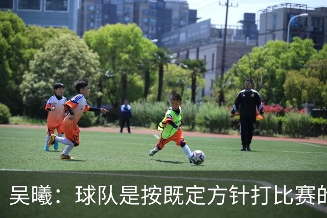 吴曦：球队是按既定方针打比赛的 希望能完成小组出线的首要目标